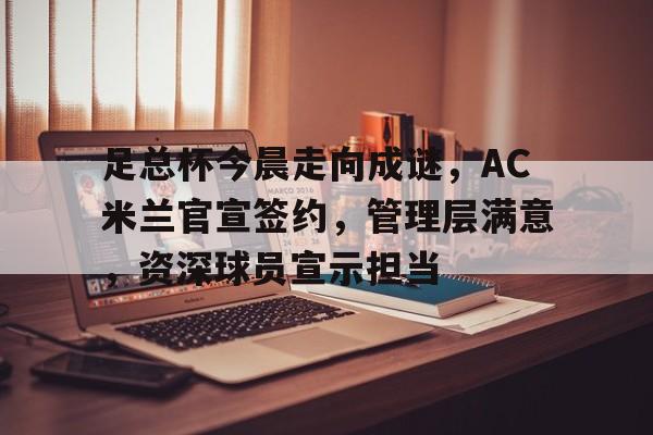 英雄联盟投注-包含足总杯今晨走向成谜,AC米兰官宣签约,管理层满意,资深球员宣示担当的词条 英雄联盟投注-包含足总杯今晨走向成谜,AC米兰官宣签约,管理层满意,资深球员宣示担当的词条