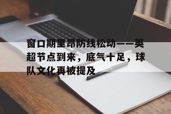 英雄联盟竞猜-包含窗口期里昂防线松动——英超节点到来，底气十足，球队文化再被提及的词条