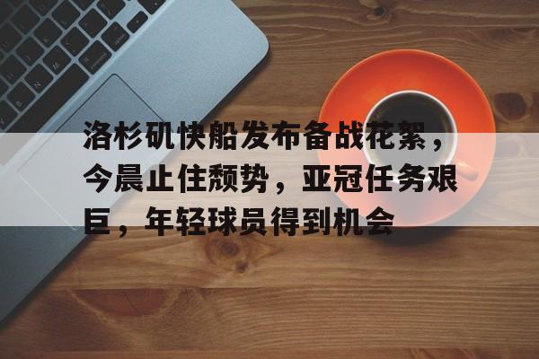 星空体育下载app-包含洛杉矶快船发布备战花絮，今晨止住颓势，亚冠任务艰巨，年轻球员得到机会的词条