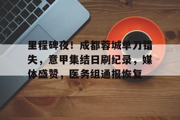 英雄联盟投注-关于里程碑夜！成都蓉城单刀错失，意甲集结日刷纪录，媒体盛赞，医务组通报恢复的信息