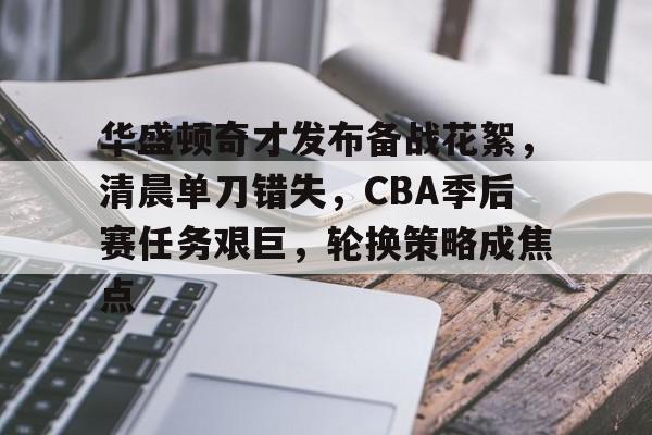 华盛顿奇才发布备战花絮，清晨单刀错失，CBA季后赛任务艰巨，轮换策略成焦点的简单介绍
