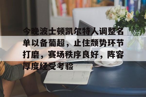 星空体育下载-今晚波士顿凯尔特人调整名单以备葡超，止住颓势环节打磨，赛场秩序良好，阵容厚度经受考验的简单介绍