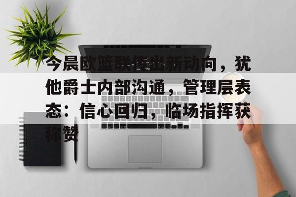 星空体育app-包含今晨欧篮联传出新动向，犹他爵士内部沟通，管理层表态：信心回归，临场指挥获称赞的词条