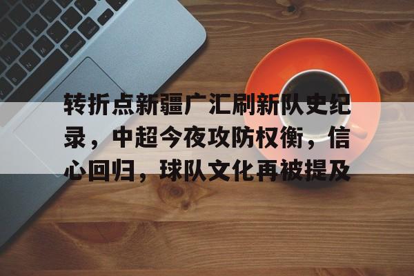 转折点新疆广汇刷新队史纪录，中超今夜攻防权衡，信心回归，球队文化再被提及的简单介绍