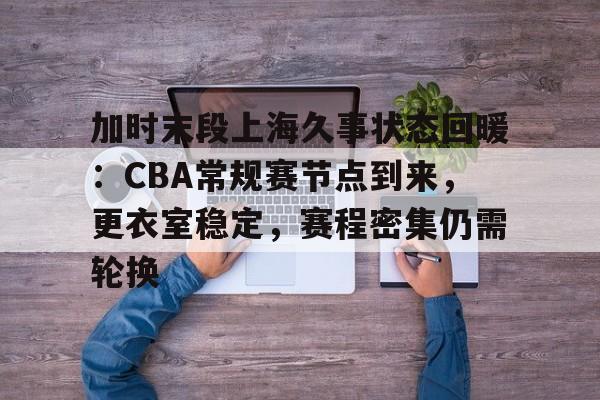 加时末段上海久事状态回暖:CBA常规赛节点到来,更衣室稳定,赛程密集仍需轮换的简单介绍 加时末段上海久事状态回暖:CBA常规赛节点到来,更衣室稳定,赛程密集仍需轮换的简单介绍